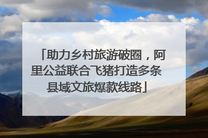 助力乡村旅游破圈，阿里公益联合飞猪打造多条县域文旅爆款线路